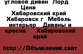 угловой диван “Лорд“ › Цена ­ 30 000 - Хабаровский край, Хабаровск г. Мебель, интерьер » Диваны и кресла   . Хабаровский край